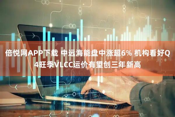 倍悦网APP下载 中远海能盘中涨超6% 机构看好Q4旺季VLCC运价有望创三年新高