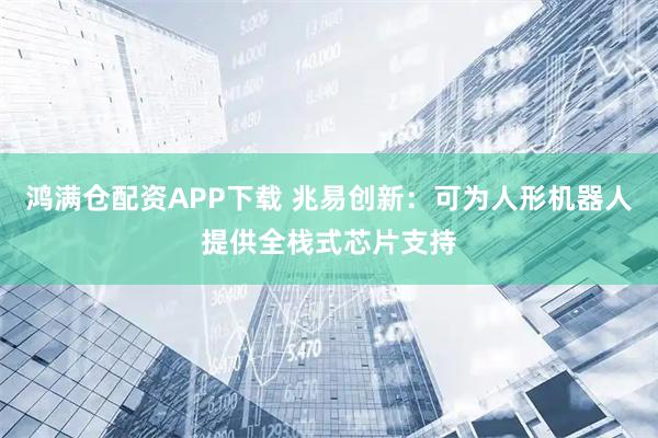 鸿满仓配资APP下载 兆易创新：可为人形机器人提供全栈式芯片支持