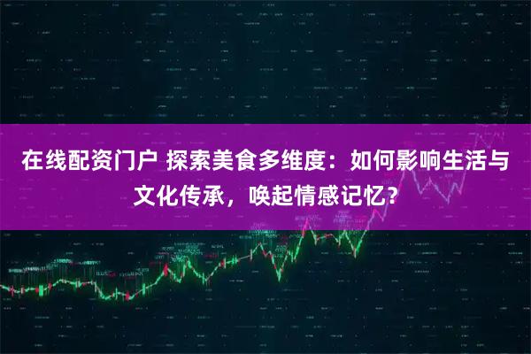 在线配资门户 探索美食多维度：如何影响生活与文化传承，唤起情感记忆？