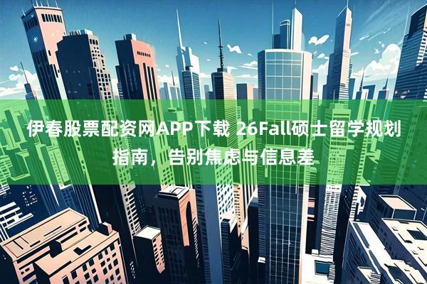 伊春股票配资网APP下载 26Fall硕士留学规划指南，告别焦虑与信息差