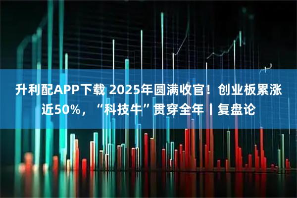 升利配APP下载 2025年圆满收官！创业板累涨近50%，“科技牛”贯穿全年丨复盘论