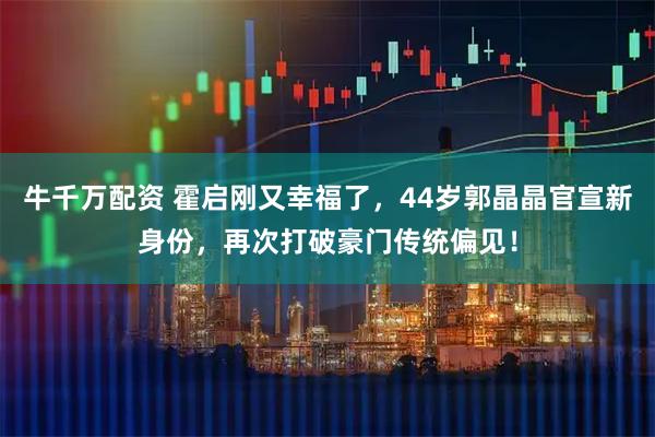 牛千万配资 霍启刚又幸福了，44岁郭晶晶官宣新身份，再次打破豪门传统偏见！